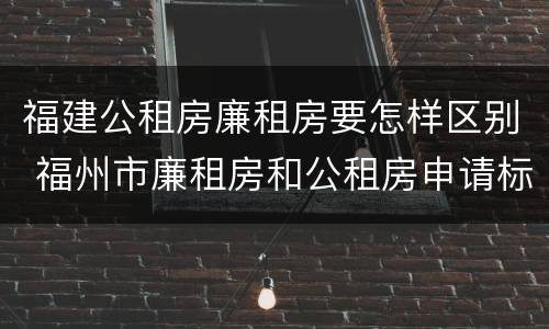 福建公租房廉租房要怎样区别 福州市廉租房和公租房申请标准