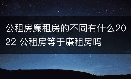 公租房廉租房的不同有什么2022 公租房等于廉租房吗