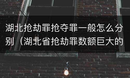 湖北抢劫罪抢夺罪一般怎么分别（湖北省抢劫罪数额巨大的标准）