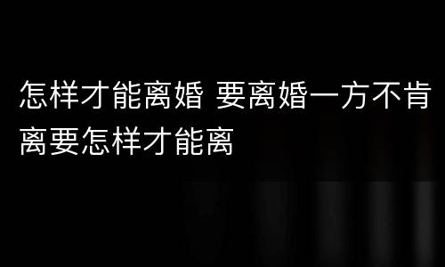 怎样才能离婚 要离婚一方不肯离要怎样才能离