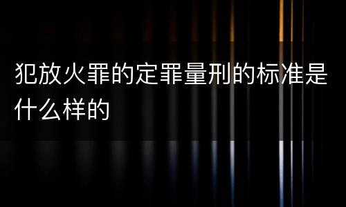 犯放火罪的定罪量刑的标准是什么样的