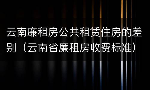 云南廉租房公共租赁住房的差别（云南省廉租房收费标准）