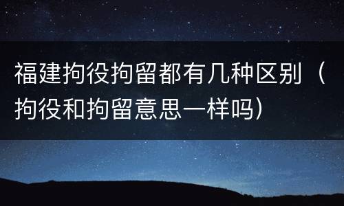 福建拘役拘留都有几种区别（拘役和拘留意思一样吗）