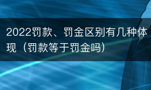 2022罚款、罚金区别有几种体现（罚款等于罚金吗）