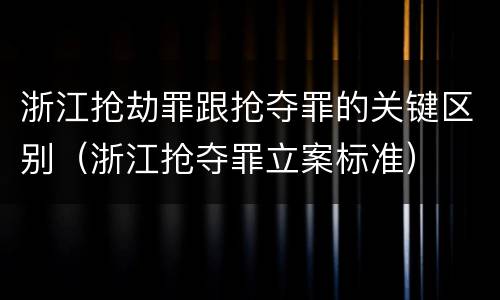 浙江抢劫罪跟抢夺罪的关键区别（浙江抢夺罪立案标准）