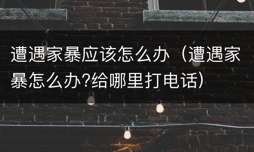 遭遇家暴应该怎么办（遭遇家暴怎么办?给哪里打电话）