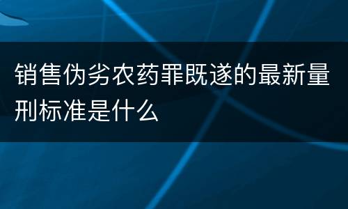 销售伪劣农药罪既遂的最新量刑标准是什么