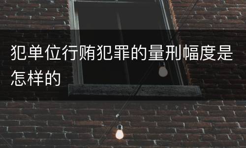 犯单位行贿犯罪的量刑幅度是怎样的