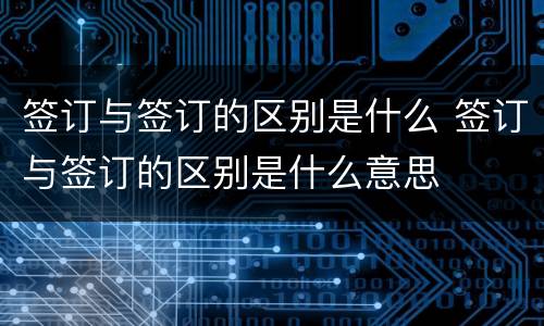 签订与签订的区别是什么 签订与签订的区别是什么意思