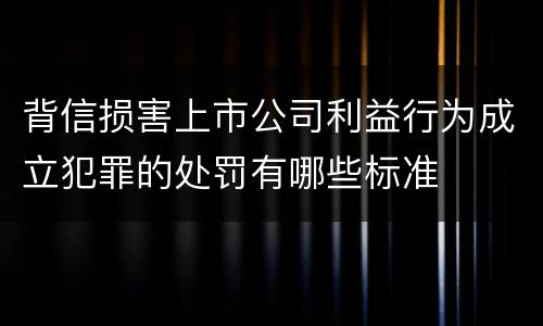 背信损害上市公司利益行为成立犯罪的处罚有哪些标准