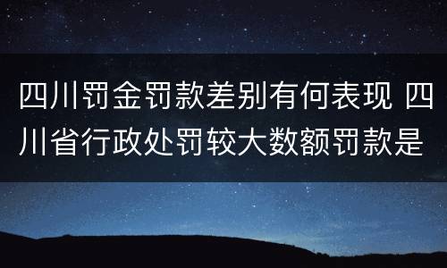 四川罚金罚款差别有何表现 四川省行政处罚较大数额罚款是多少