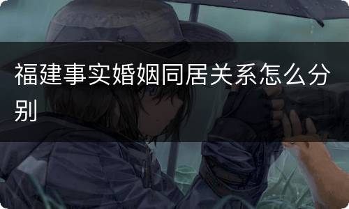 福建事实婚姻同居关系怎么分别