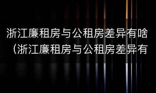浙江廉租房与公租房差异有啥（浙江廉租房与公租房差异有啥区别）