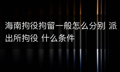 海南拘役拘留一般怎么分别 派出所拘役 什么条件
