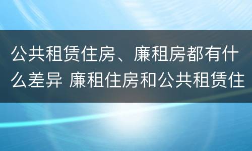 公共租赁住房、廉租房都有什么差异 廉租住房和公共租赁住房的区别