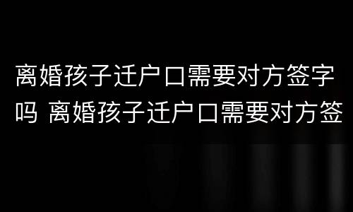 离婚孩子迁户口需要对方签字吗 离婚孩子迁户口需要对方签字吗