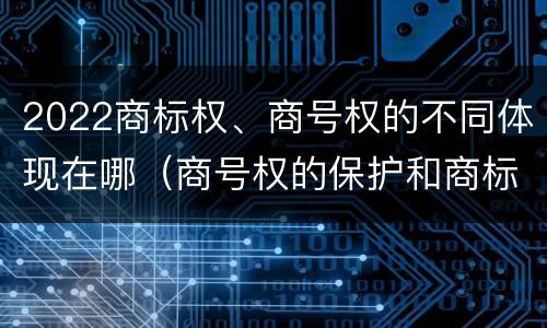 2022商标权、商号权的不同体现在哪（商号权的保护和商标权的保护一样是全国性范围的）