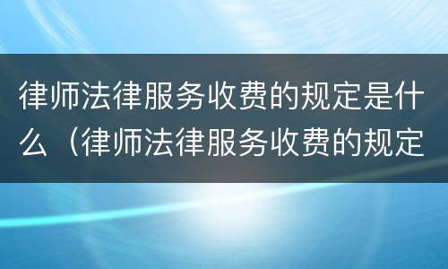 律师法律服务收费的规定是什么（律师法律服务收费的规定是什么意思）
