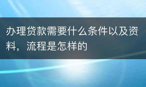 办理贷款需要什么条件以及资料，流程是怎样的
