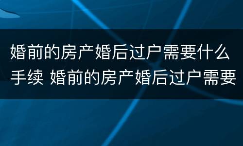 婚前的房产婚后过户需要什么手续 婚前的房产婚后过户需要什么手续和证件