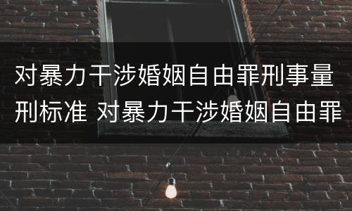 对暴力干涉婚姻自由罪刑事量刑标准 对暴力干涉婚姻自由罪刑事量刑标准是多少