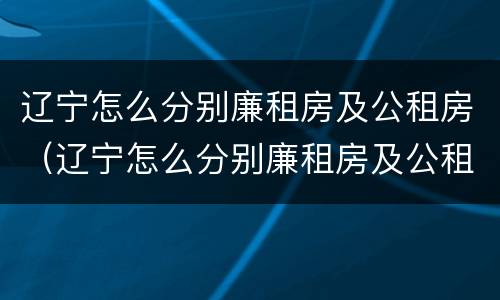 辽宁怎么分别廉租房及公租房（辽宁怎么分别廉租房及公租房的）