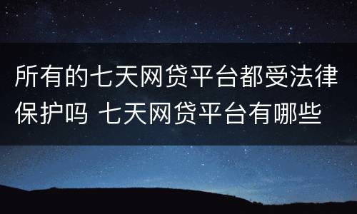所有的七天网贷平台都受法律保护吗 七天网贷平台有哪些