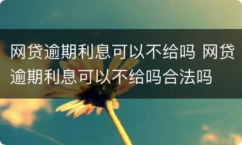 网贷逾期利息可以不给吗 网贷逾期利息可以不给吗合法吗