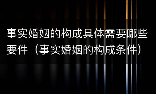 事实婚姻的构成具体需要哪些要件（事实婚姻的构成条件）