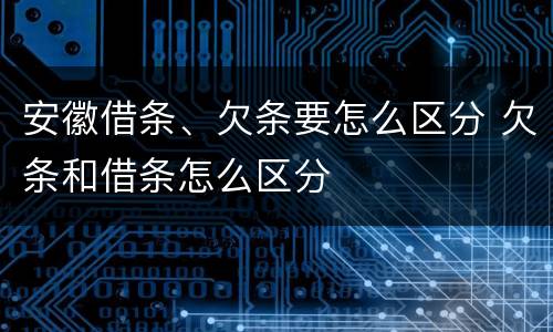 安徽借条、欠条要怎么区分 欠条和借条怎么区分