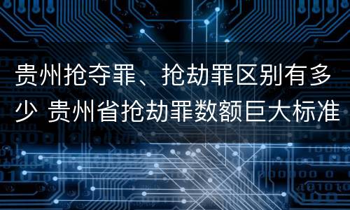 贵州抢夺罪、抢劫罪区别有多少 贵州省抢劫罪数额巨大标准