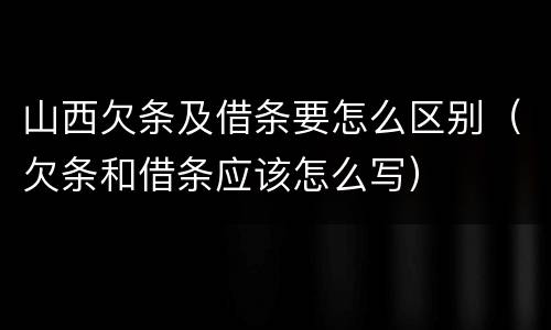 山西欠条及借条要怎么区别（欠条和借条应该怎么写）