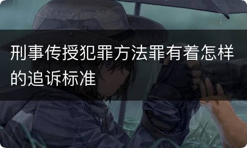 刑事传授犯罪方法罪有着怎样的追诉标准