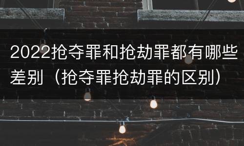 2022抢夺罪和抢劫罪都有哪些差别（抢夺罪抢劫罪的区别）