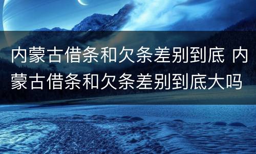内蒙古借条和欠条差别到底 内蒙古借条和欠条差别到底大吗