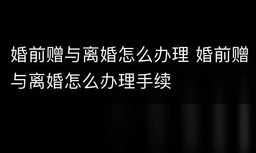 婚前赠与离婚怎么办理 婚前赠与离婚怎么办理手续
