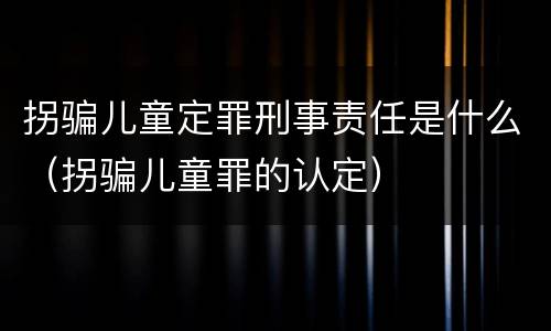 拐骗儿童定罪刑事责任是什么（拐骗儿童罪的认定）