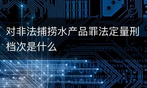 对非法捕捞水产品罪法定量刑档次是什么