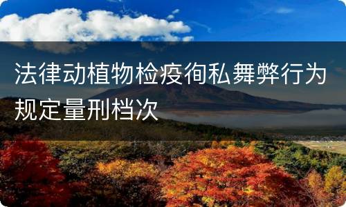 法律动植物检疫徇私舞弊行为规定量刑档次