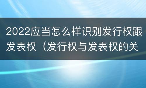 2022应当怎么样识别发行权跟发表权（发行权与发表权的关系）