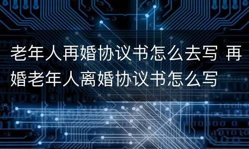 老年人再婚协议书怎么去写 再婚老年人离婚协议书怎么写