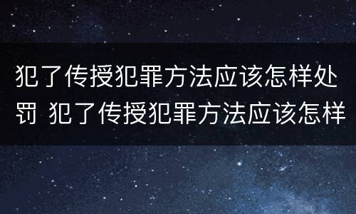 犯了传授犯罪方法应该怎样处罚 犯了传授犯罪方法应该怎样处罚他