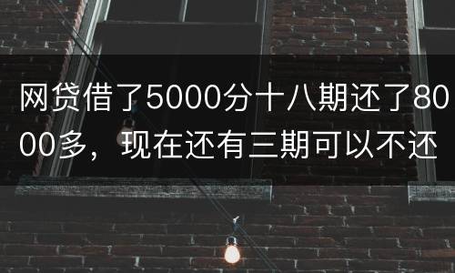 网贷借了5000分十八期还了8000多，现在还有三期可以不还吗