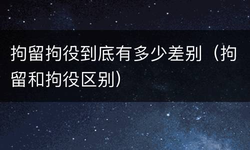 拘留拘役到底有多少差别（拘留和拘役区别）