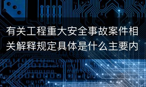 有关工程重大安全事故案件相关解释规定具体是什么主要内容
