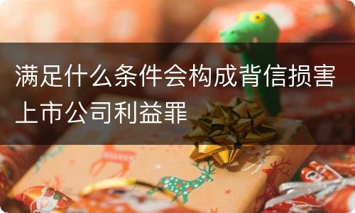 满足什么条件会构成背信损害上市公司利益罪