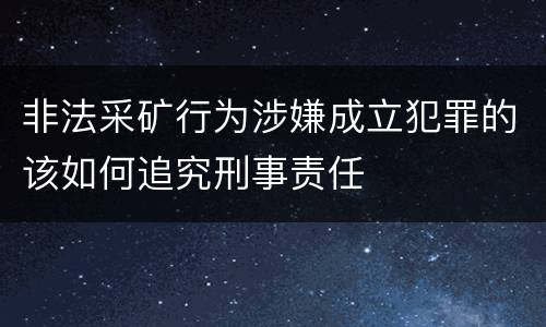 非法采矿行为涉嫌成立犯罪的该如何追究刑事责任