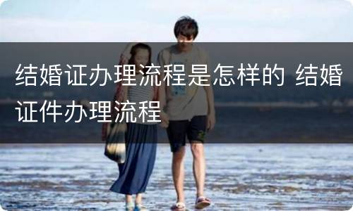 结婚证办理流程是怎样的 结婚证件办理流程
