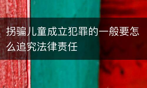 拐骗儿童成立犯罪的一般要怎么追究法律责任