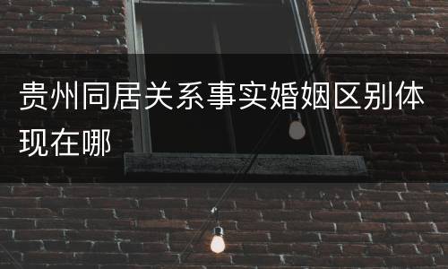 贵州同居关系事实婚姻区别体现在哪
